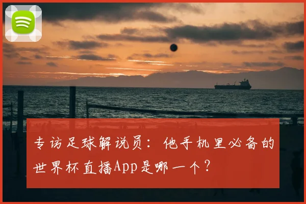 专访足球解说员:他手机里必备的世界杯直播App是哪一个?