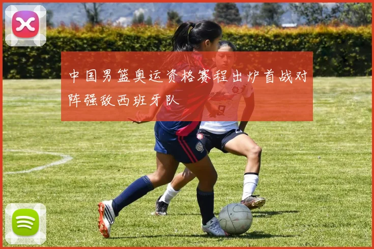 中国男篮奥运资格赛程出炉首战对阵强敌西班牙队