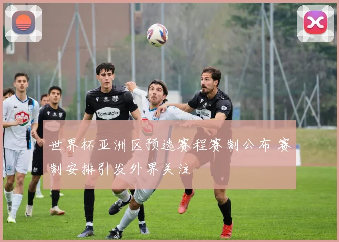 世界杯亚洲区预选赛程赛制公布 赛制安排引发外界关注