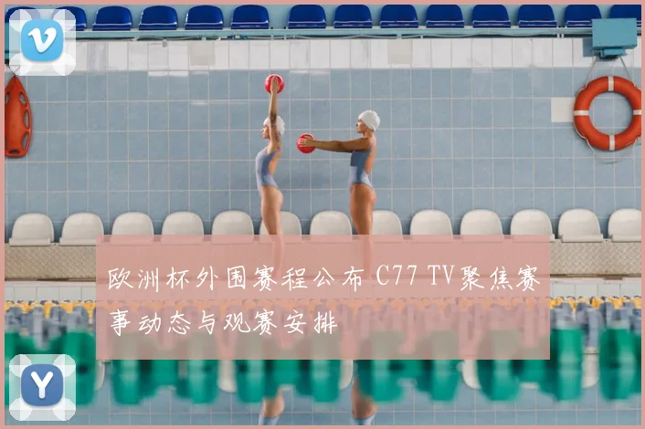 欧洲杯外围赛程公布 C77 TV聚焦赛事动态与观赛安排