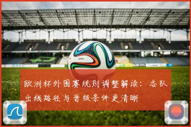 欧洲杯外围赛规则调整解读:各队出线路径与晋级条件更清晰