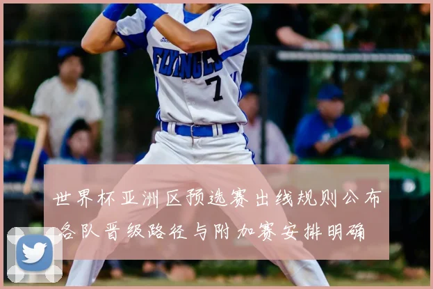 世界杯亚洲区预选赛出线规则公布 各队晋级路径与附加赛安排明确