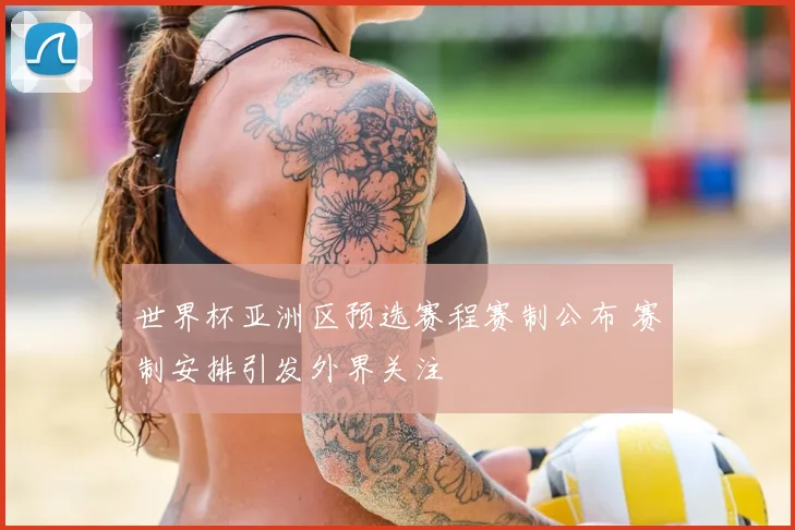 世界杯亚洲区预选赛程赛制公布 赛制安排引发外界关注