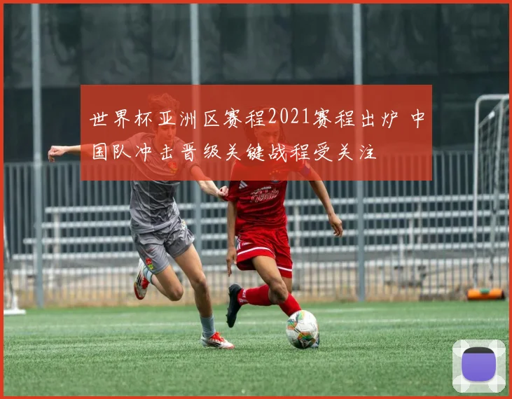 世界杯亚洲区赛程2021赛程出炉 中国队冲击晋级关键战程受关注