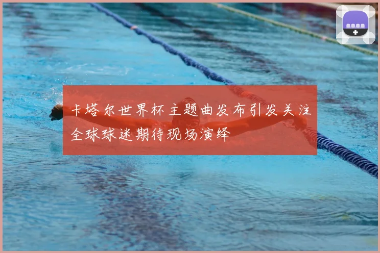 卡塔尔世界杯主题曲发布引发关注全球球迷期待现场演绎