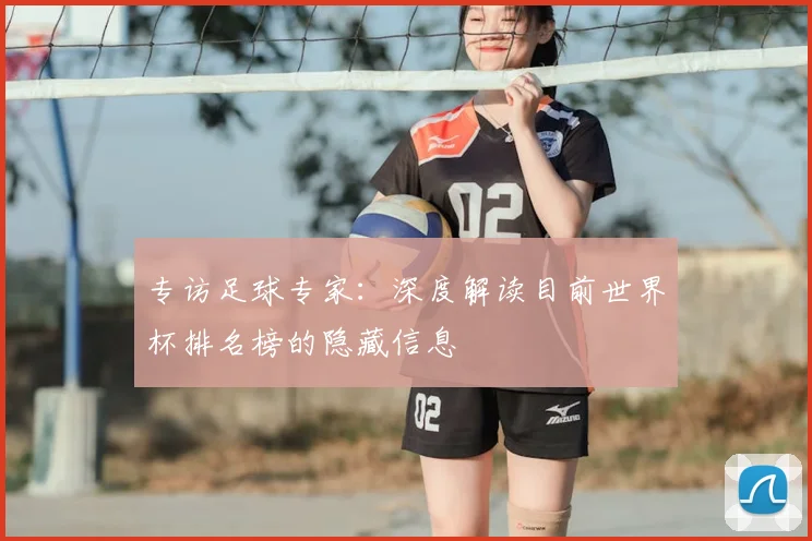 专访足球专家:深度解读目前世界杯排名榜的隐藏信息