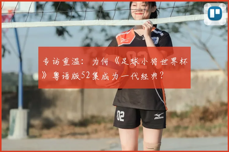 专访重温:为何《足球小将世界杯》粤语版52集成为一代经典?