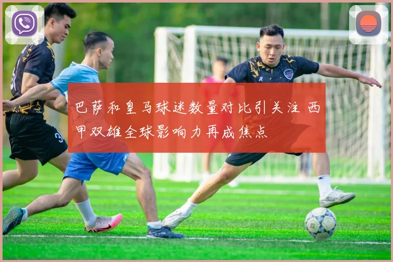 巴萨和皇马球迷数量对比引关注 西甲双雄全球影响力再成焦点
