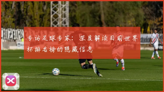 专访足球专家:深度解读目前世界杯排名榜的隐藏信息