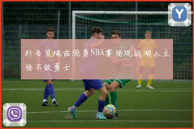 科洛莫瑞兹现身NBA赛场观战湖人主场不敌勇士
