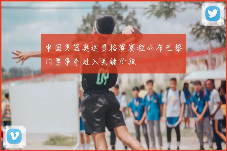 中国男篮奥运资格赛赛程公布巴黎门票争夺进入关键阶段