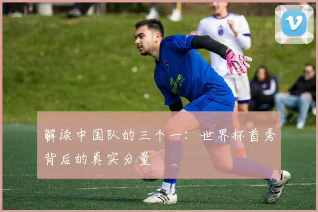 解读中国队的三个一：世界杯首秀背后的真实分量