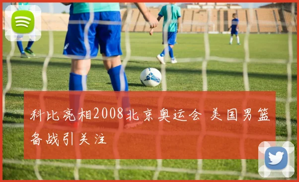 科比亮相2008北京奥运会 美国男篮备战引关注