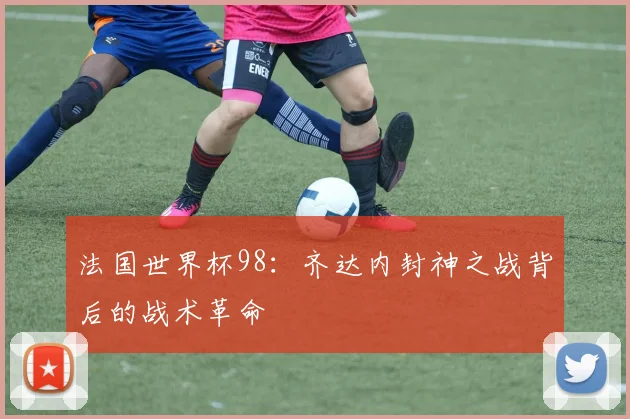 法国世界杯98：齐达内封神之战背后的战术革命