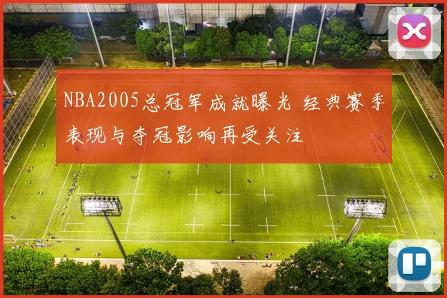 NBA2005总冠军成就曝光 经典赛季表现与夺冠影响再受关注