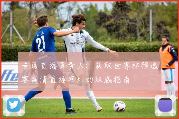 专访直播负责人：获取世界杯预选赛高清直播网址的权威指南