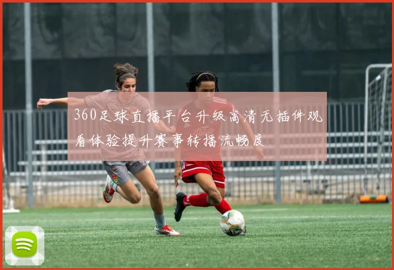 360足球直播平台升级高清无插件观看体验提升赛事转播流畅度
