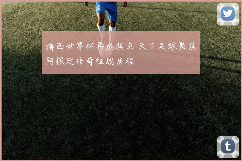 梅西世界杯再成焦点 天下足球聚焦阿根廷传奇征战历程