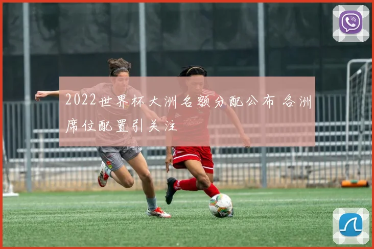 2022世界杯大洲名额分配公布 各洲席位配置引关注