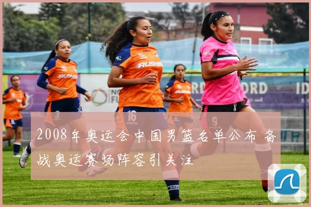 2008年奥运会中国男篮名单公布 备战奥运赛场阵容引关注