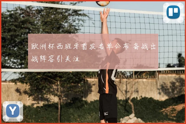 欧洲杯西班牙首发名单公布 备战出战阵容引关注