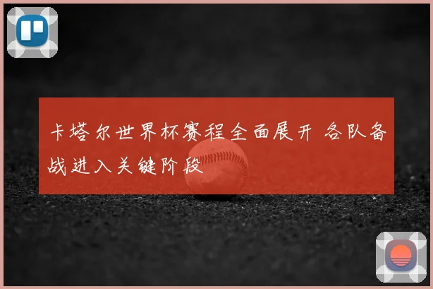 卡塔尔世界杯赛程全面展开 各队备战进入关键阶段