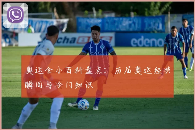 奥运会小百科盘点:历届奥运经典瞬间与冷门知识