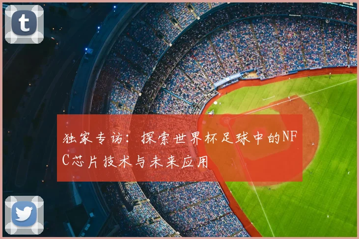 独家专访：探索世界杯足球中的NFC芯片技术与未来应用