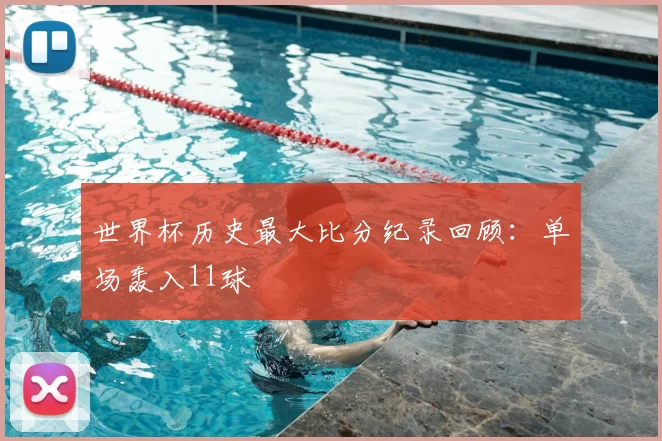 世界杯历史最大比分纪录回顾:单场轰入11球