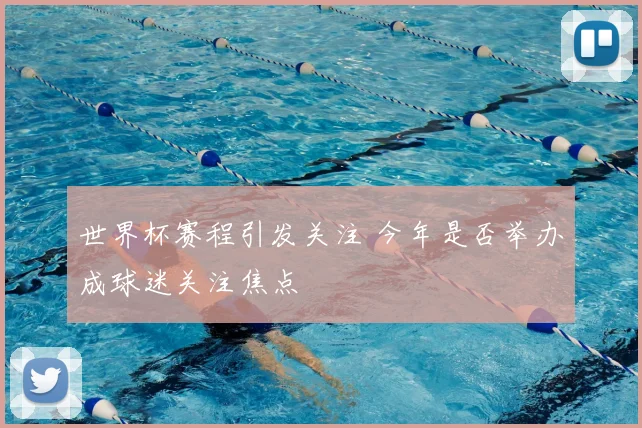 世界杯赛程引发关注 今年是否举办成球迷关注焦点