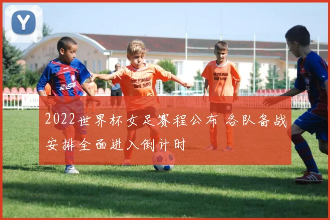 2022世界杯女足赛程公布 各队备战安排全面进入倒计时