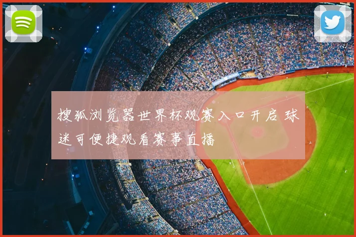 搜狐浏览器世界杯观赛入口开启 球迷可便捷观看赛事直播
