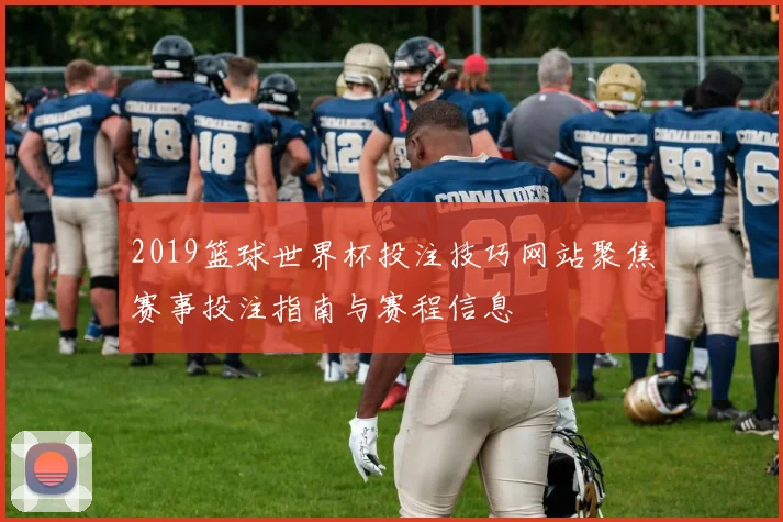 2019篮球世界杯投注技巧网站聚焦赛事投注指南与赛程信息