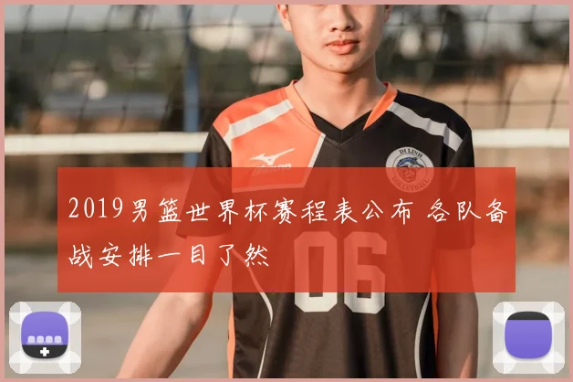 2019男篮世界杯赛程表公布 各队备战安排一目了然