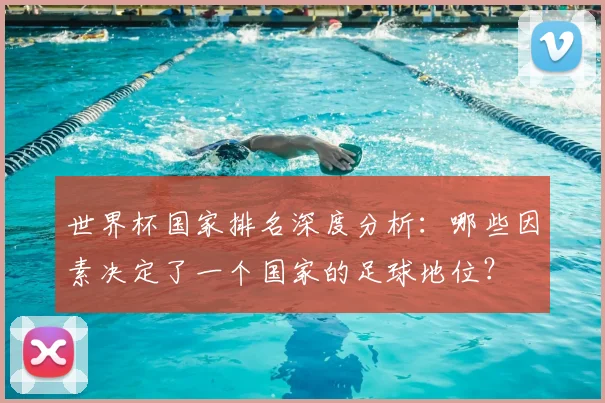 世界杯国家排名深度分析:哪些因素决定了一个国家的足球地位?