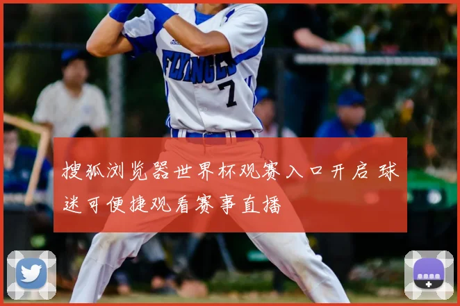 搜狐浏览器世界杯观赛入口开启 球迷可便捷观看赛事直播