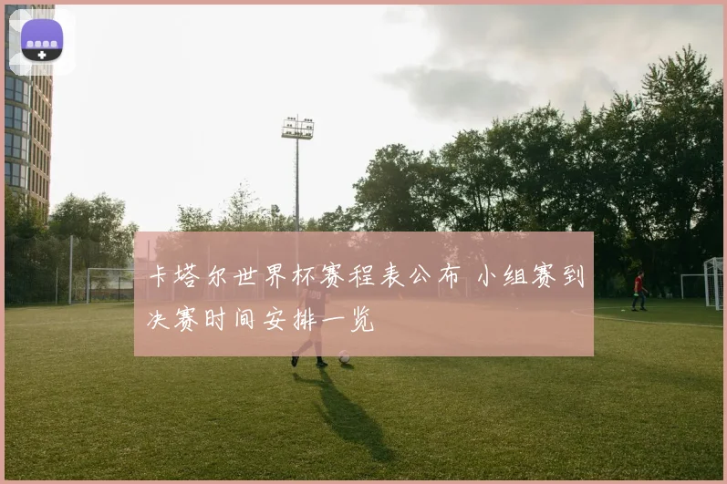 卡塔尔世界杯赛程表公布 小组赛到决赛时间安排一览