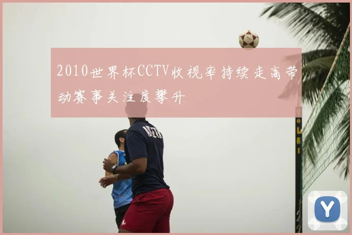 2010世界杯CCTV收视率持续走高带动赛事关注度攀升