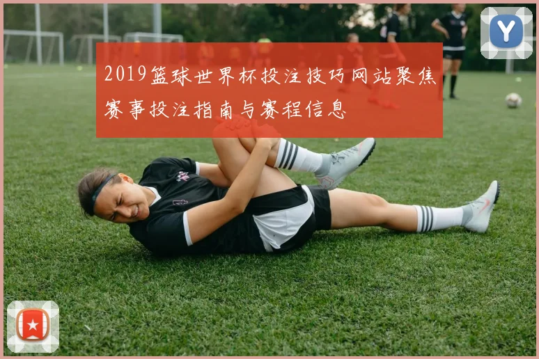 2019篮球世界杯投注技巧网站聚焦赛事投注指南与赛程信息