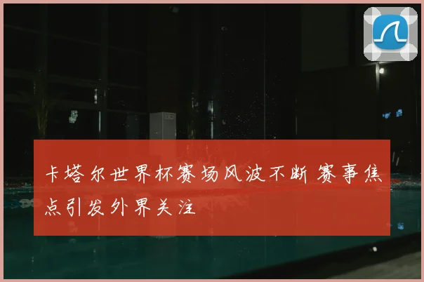 卡塔尔世界杯赛场风波不断 赛事焦点引发外界关注