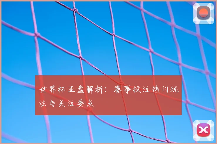 世界杯亚盘解析:赛事投注热门玩法与关注要点