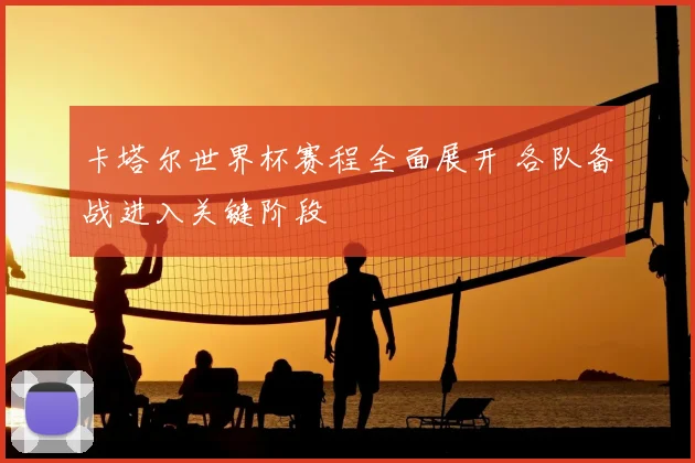 卡塔尔世界杯赛程全面展开 各队备战进入关键阶段
