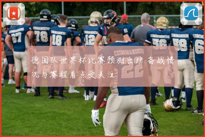 德国队世界杯比赛预测出炉 备战情况与赛程看点受关注