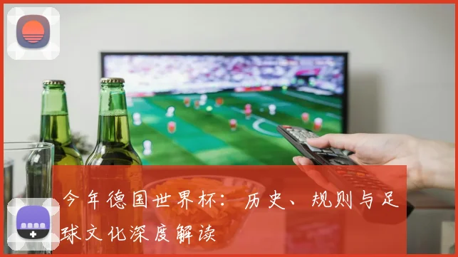 今年德国世界杯:历史、规则与足球文化深度解读