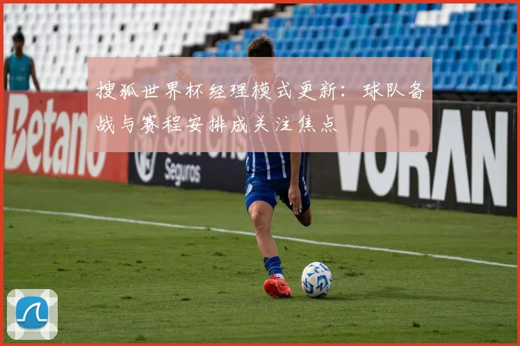 搜狐世界杯经理模式更新：球队备战与赛程安排成关注焦点