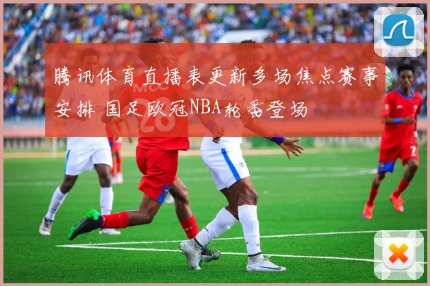 腾讯体育直播表更新多场焦点赛事安排 国足欧冠NBA轮番登场