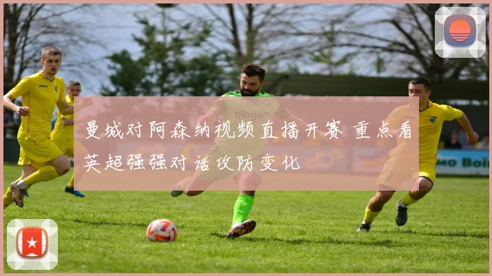 曼城对阿森纳视频直播开赛 重点看英超强强对话攻防变化