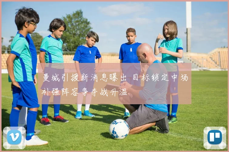 曼城引援新消息曝出 目标锁定中场补强阵容争夺战升温
