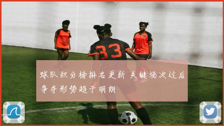 球队积分榜排名更新 关键场次过后争夺形势趋于明朗