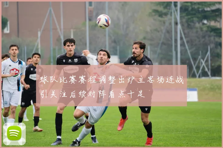 球队比赛赛程调整出炉主客场连战引关注后续对阵看点十足